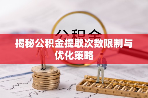 鼓楼揭秘公积金提取次数限制与优化策略