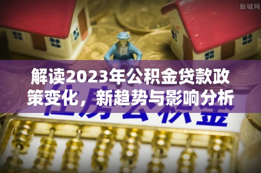 鼓楼解读2023年公积金贷款政策变化，新趋势与影响分析