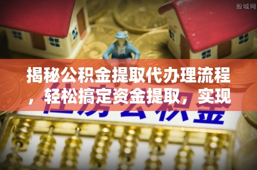 鼓楼揭秘公积金提取代办理流程，轻松搞定资金提取，实现财务自由