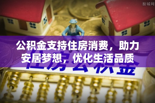 鼓楼公积金支持住房消费，助力安居梦想，优化生活品质