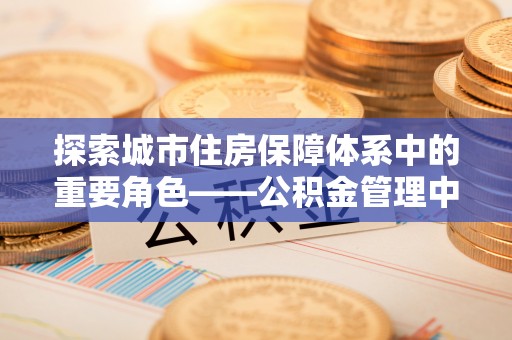鼓楼探索城市住房保障体系中的重要角色——公积金管理中心