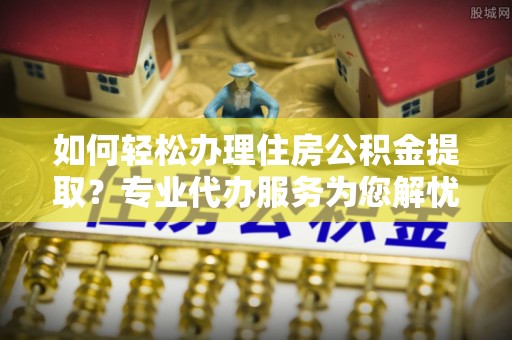 鼓楼如何轻松办理住房公积金提取？专业代办服务为您解忧