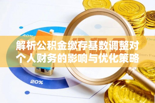 鼓楼解析公积金缴存基数调整对个人财务的影响与优化策略