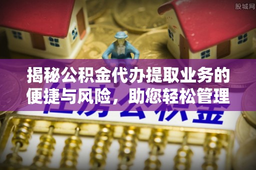 鼓楼揭秘公积金代办提取业务的便捷与风险，助您轻松管理个人财务