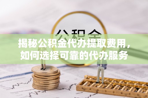 鼓楼揭秘公积金代办提取费用，如何选择可靠的代办服务