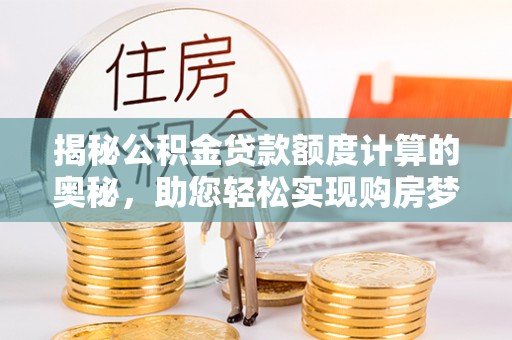 鼓楼揭秘公积金贷款额度计算的奥秘，助您轻松实现购房梦想