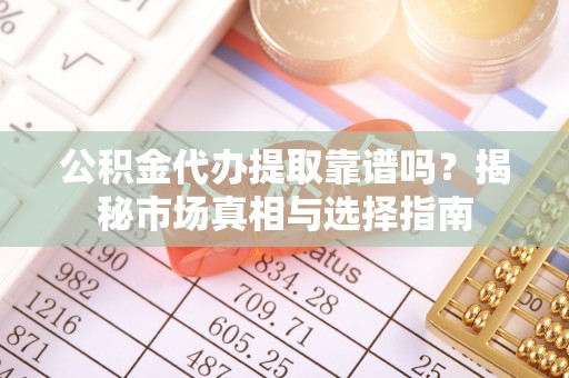 鼓楼公积金代办提取靠谱吗？揭秘市场真相与选择指南