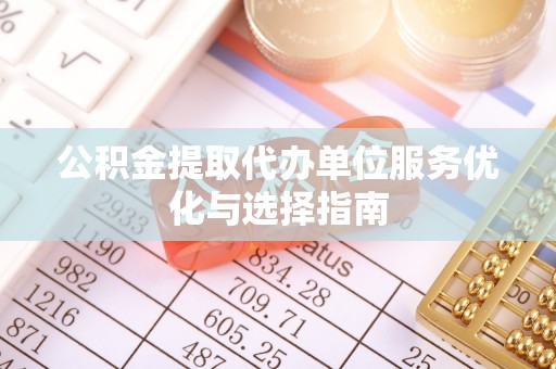 鼓楼公积金提取代办单位服务优化与选择指南