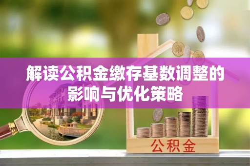 鼓楼解读公积金缴存基数调整的影响与优化策略