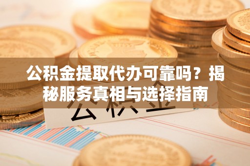 鼓楼公积金提取代办可靠吗？揭秘服务真相与选择指南