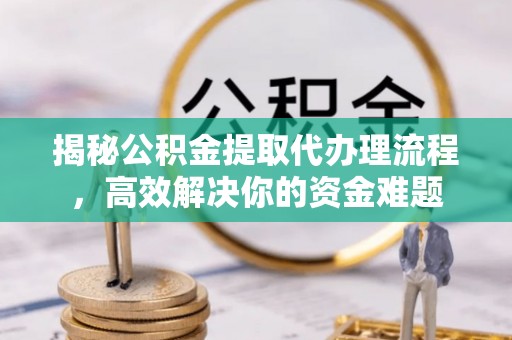 鼓楼揭秘公积金提取代办理流程，高效解决你的资金难题