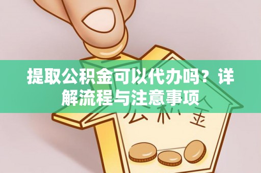 鼓楼提取公积金可以代办吗？详解流程与注意事项