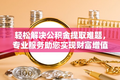 鼓楼轻松解决公积金提取难题，专业服务助您实现财富增值——代办公积金提取