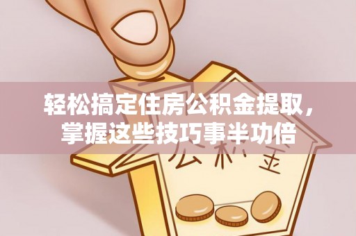 鼓楼轻松搞定住房公积金提取，掌握这些技巧事半功倍