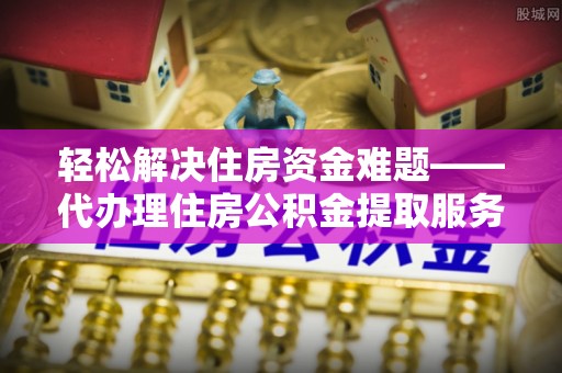 鼓楼轻松解决住房资金难题——代办理住房公积金提取服务详解