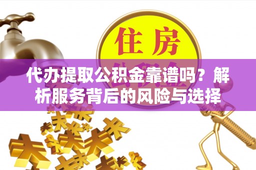 鼓楼代办提取公积金靠谱吗？解析服务背后的风险与选择