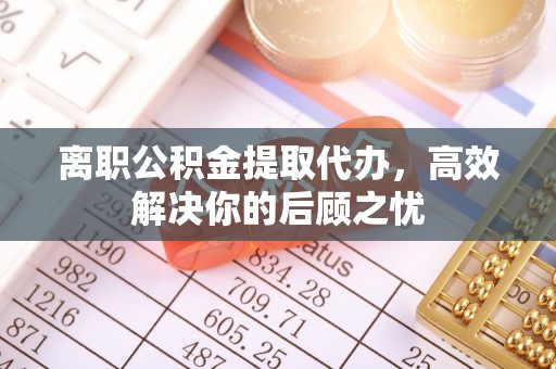 鼓楼离职公积金提取代办，高效解决你的后顾之忧