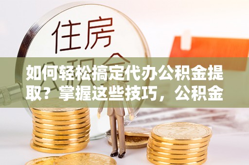 鼓楼如何轻松搞定代办公积金提取？掌握这些技巧，公积金到手不是梦！