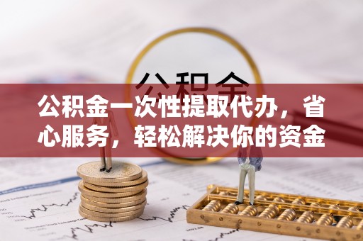 鼓楼公积金一次性提取代办，省心服务，轻松解决你的资金需求