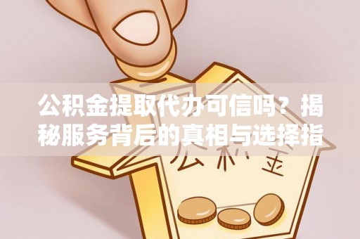 鼓楼公积金提取代办可信吗？揭秘服务背后的真相与选择指南