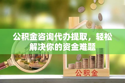 鼓楼公积金咨询代办提取，轻松解决你的资金难题