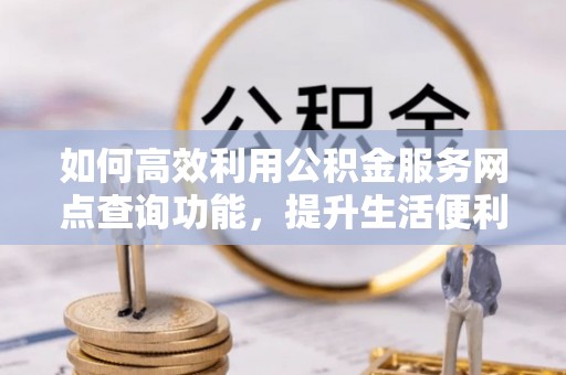鼓楼如何高效利用公积金服务网点查询功能，提升生活便利性