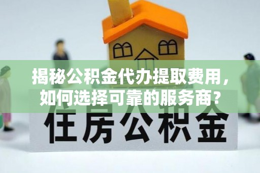 鼓楼揭秘公积金代办提取费用，如何选择可靠的服务商？