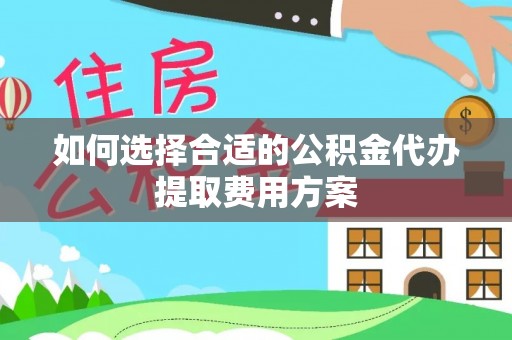 鼓楼如何选择合适的公积金代办提取费用方案