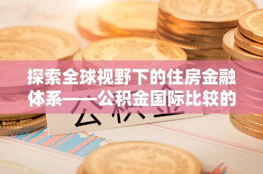 鼓楼探索全球视野下的住房金融体系——公积金国际比较的深度解析