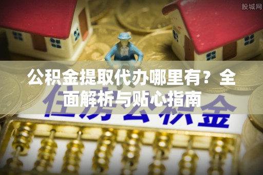 鼓楼公积金提取代办哪里有？全面解析与贴心指南
