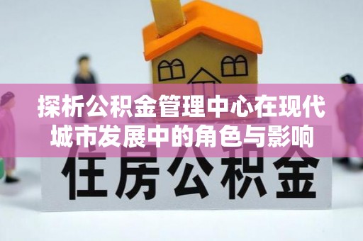 鼓楼探析公积金管理中心在现代城市发展中的角色与影响