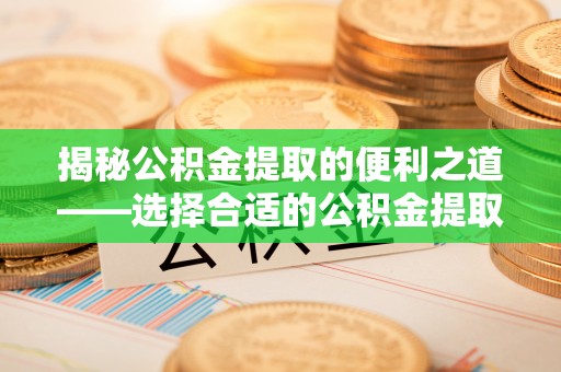鼓楼揭秘公积金提取的便利之道——选择合适的公积金提取代办公司是关键