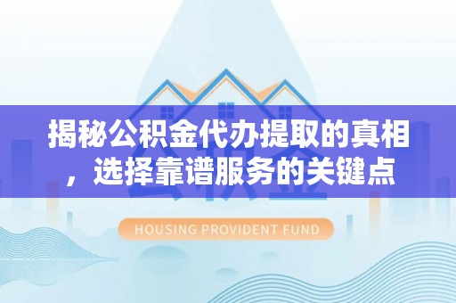 鼓楼揭秘公积金代办提取的真相，选择靠谱服务的关键点