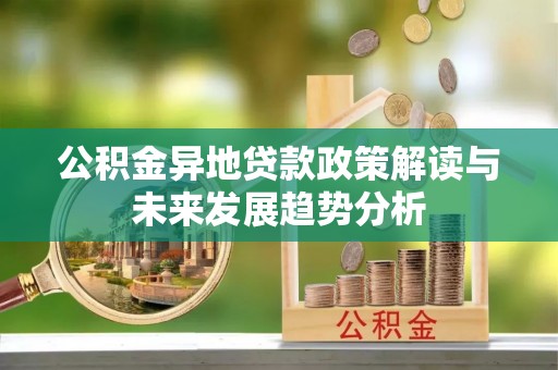 鼓楼公积金异地贷款政策解读与未来发展趋势分析