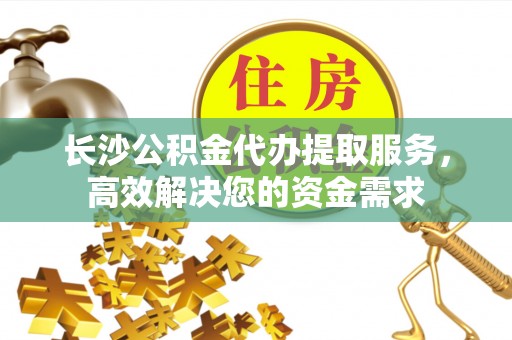 鼓楼长沙公积金代办提取服务，高效解决您的资金需求