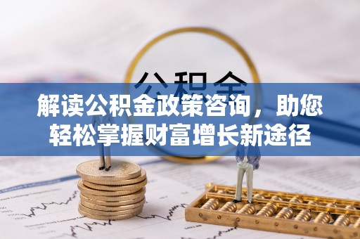 鼓楼解读公积金政策咨询，助您轻松掌握财富增长新途径