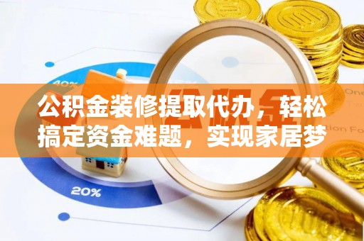 鼓楼公积金装修提取代办，轻松搞定资金难题，实现家居梦想