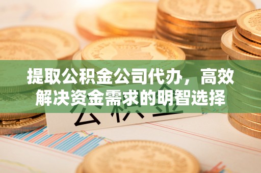 鼓楼提取公积金公司代办，高效解决资金需求的明智选择