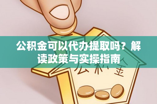 鼓楼公积金可以代办提取吗？解读政策与实操指南