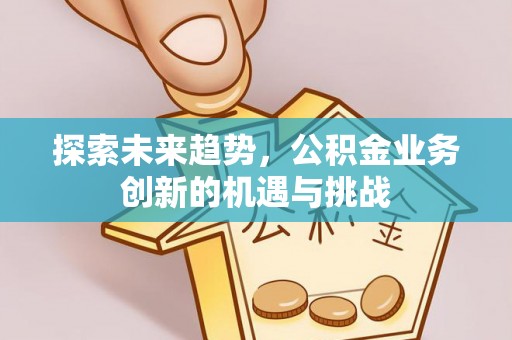 鼓楼探索未来趋势，公积金业务创新的机遇与挑战