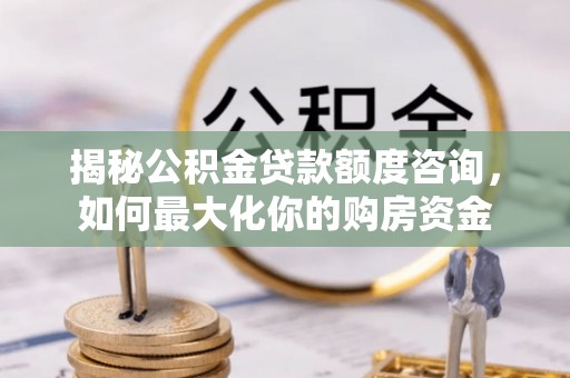 鼓楼揭秘公积金贷款额度咨询，如何最大化你的购房资金