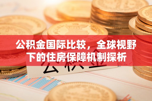 鼓楼公积金国际比较，全球视野下的住房保障机制探析