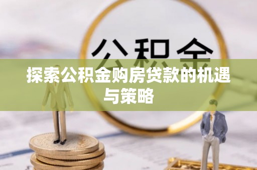 鼓楼探索公积金购房贷款的机遇与策略