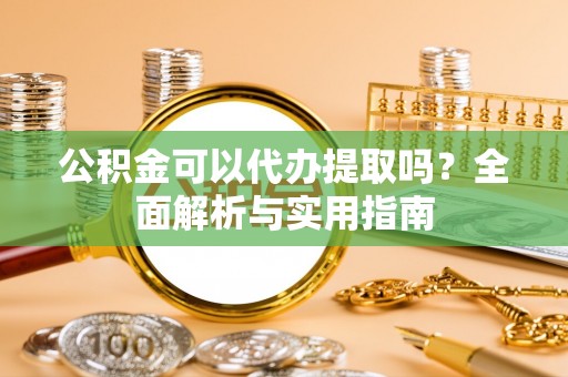 鼓楼公积金可以代办提取吗？全面解析与实用指南