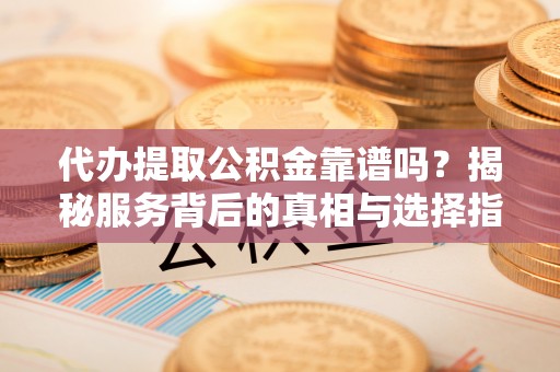 鼓楼代办提取公积金靠谱吗？揭秘服务背后的真相与选择指南