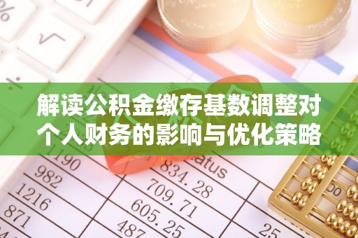 鼓楼解读公积金缴存基数调整对个人财务的影响与优化策略