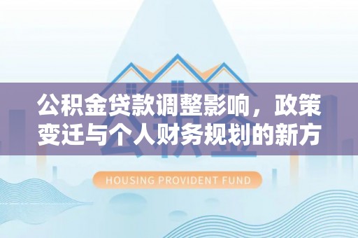 鼓楼公积金贷款调整影响，政策变迁与个人财务规划的新方向