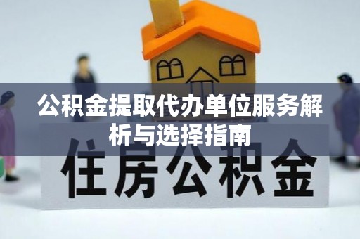 鼓楼公积金提取代办单位服务解析与选择指南