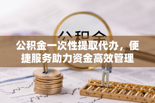 鼓楼公积金一次性提取代办，便捷服务助力资金高效管理