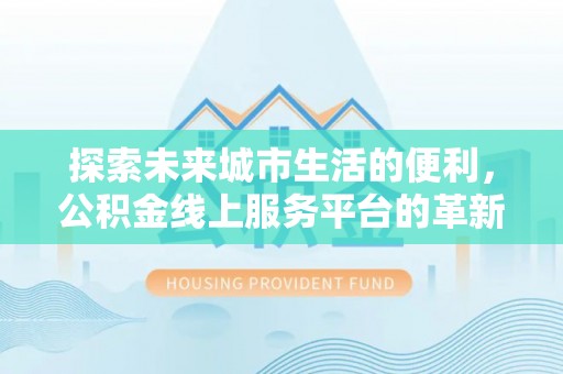 鼓楼探索未来城市生活的便利，公积金线上服务平台的革新与机遇